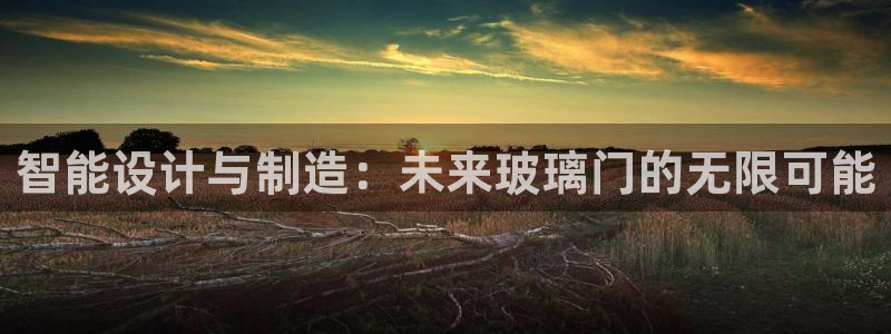 利记投注平台官网：智能设计与制造：未来玻璃门的无限可能