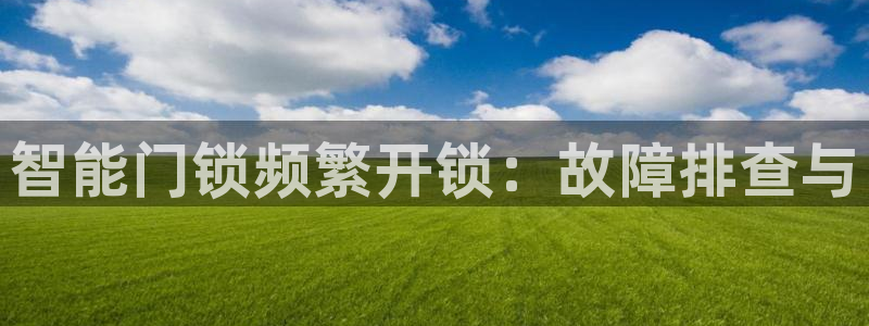sbotop利记官网：智能门锁频繁开锁：故障排查与