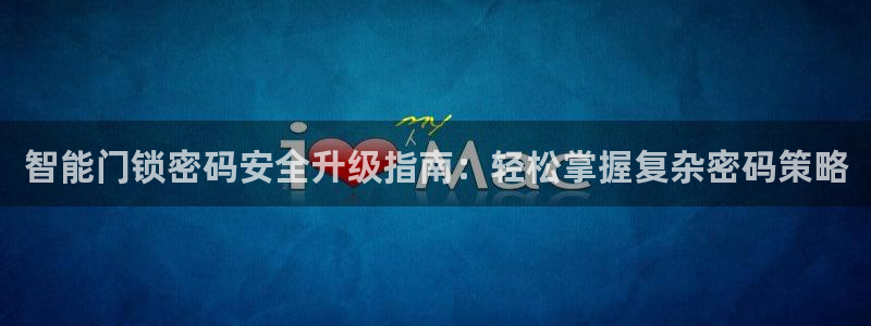 大利来记官网：智能门锁密码安全升级指南：轻松掌握复杂密码策略