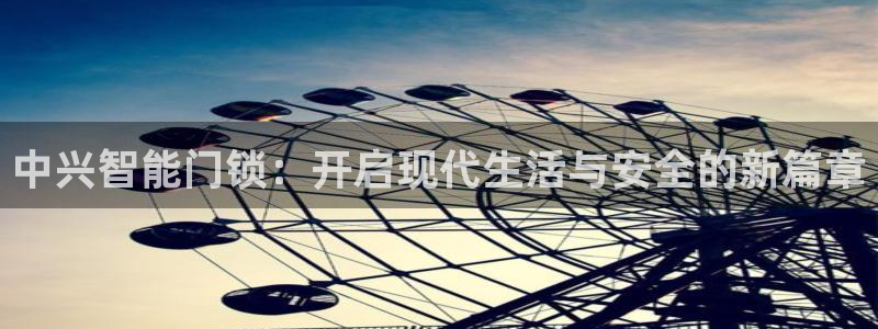 利记官网葡京投注网址：中兴智能门锁：开启现代生活与安全的新篇