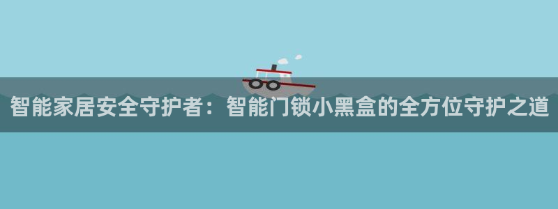利记网址注册官网：智能家居安全守护者：智能门锁小黑盒的全方位