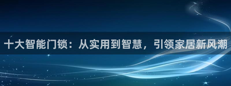 利记广告联盟官网：十大智能门锁：从实用到智慧，引领家居新风潮