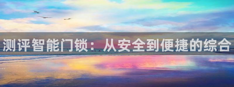 利记官网官方网站：测评智能门锁：从安全到便捷的综合