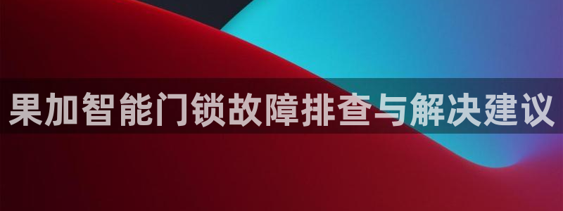 利记正式官网：果加智能门锁故障排查与解决建议