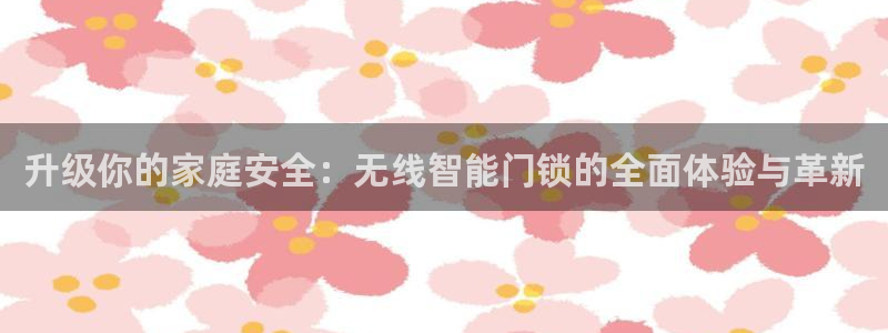 利记手机官网银河网：升级你的家庭安全：无线智能门锁的全面体验
