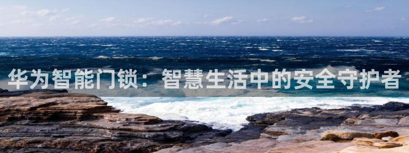 利记官网登录入口：华为智能门锁：智慧生活中的安全守护者