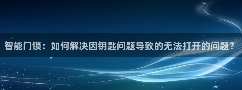 万利记官网电话：智能门锁：如何解决因钥匙问题导致的无法打开的