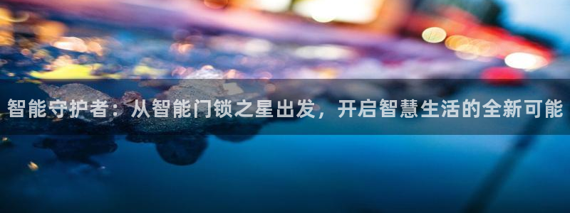 利记手机官网：智能守护者：从智能门锁之星出发，开启智慧生活的
