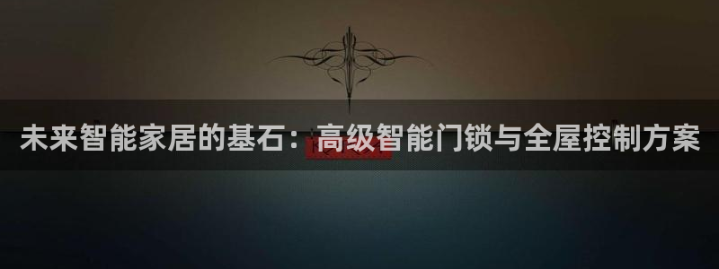 利记88官网app：未来智能家居的基石：高级智能门锁与全屋控