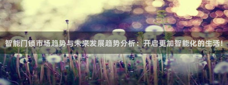 利记手机官网：智能门锁市场趋势与未来发展趋势分析：开启更加智