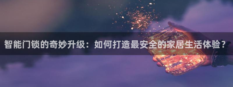 利记官网平台入口：智能门锁的奇妙升级：如何打造最安全的家居生