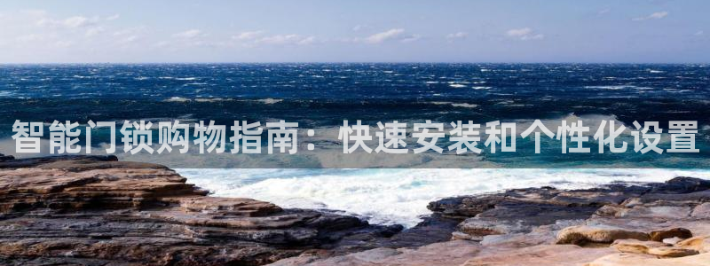 利记手机官网葡京备用：智能门锁购物指南：快速安装和个性化设置