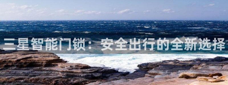 利记app官网真人游戏：三星智能门锁：安全出行的全新选择