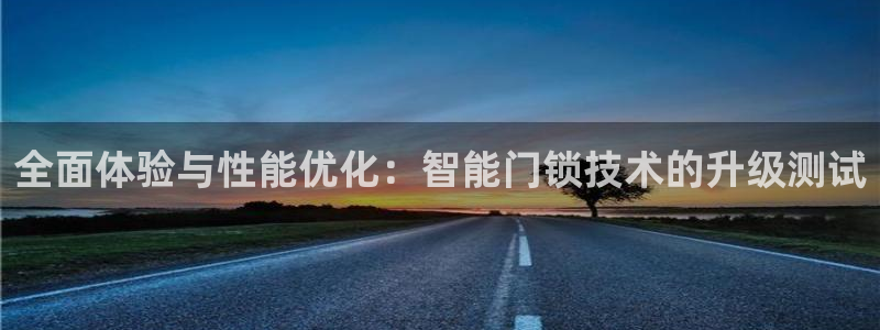 利记亚洲官网：全面体验与性能优化：智能门锁技术的升级测试