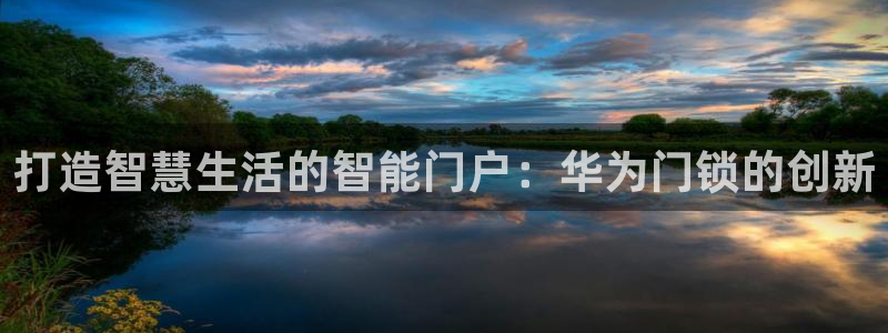 利记彩票平台官网：打造智慧生活的智能门户：华为门锁的创新