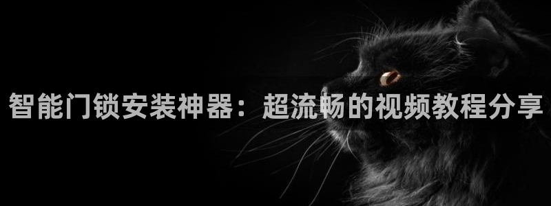 利记官网葡京投注网址：智能门锁安装神器：超流畅的视频教程分享