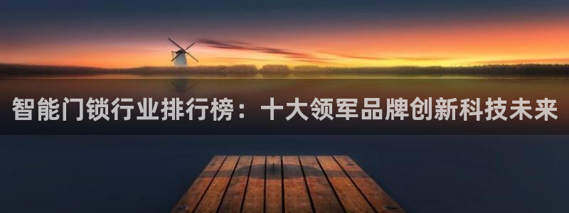利记广告联盟官网：智能门锁行业排行榜：十大领军品牌创新科技未