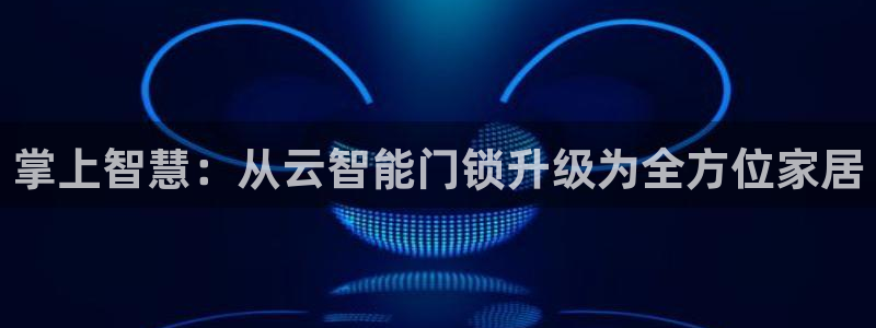 香港利记集团官网招聘：掌上智慧：从云智能门锁升级为全方位家居