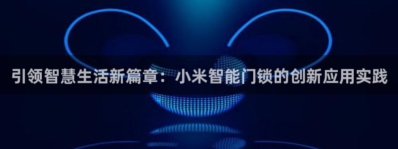 香港利记集团官网：引领智慧生活新篇章：小米智能门锁的创新应用