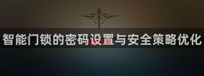 香港利记lee kee集团官网：智能门锁的密码设置与安全策略
